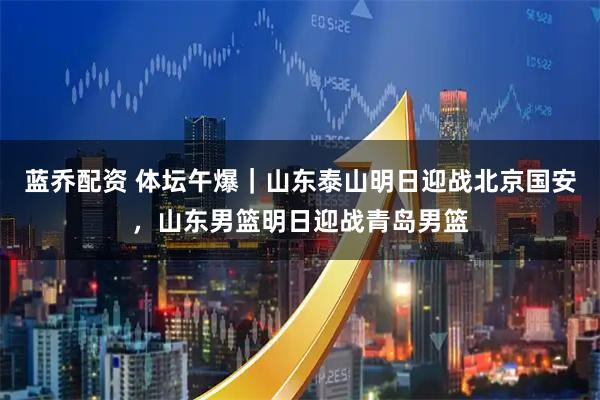蓝乔配资 体坛午爆｜山东泰山明日迎战北京国安，山东男篮明日迎战青岛男篮