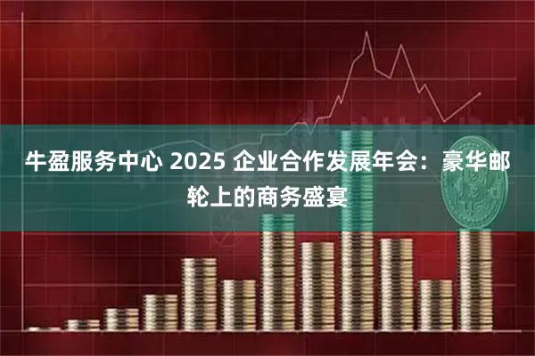 牛盈服务中心 2025 企业合作发展年会：豪华邮轮上的商务盛宴
