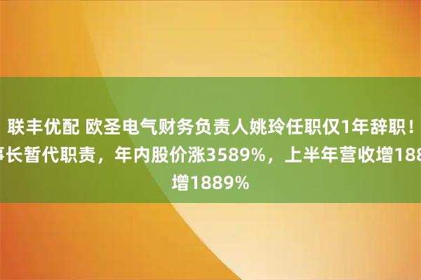 联丰优配 欧圣电气财务负责人姚玲任职仅1年辞职！董事长暂代职责，年内股价涨3589%，上半年营收增1889%