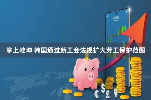 掌上乾坤 韩国通过新工会法规扩大劳工保护范围