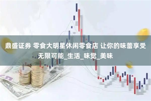 鼎盛证券 零食大明星休闲零食店 让你的味蕾享受无限可能_生活_味觉_美味