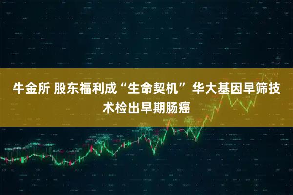 牛金所 股东福利成“生命契机” 华大基因早筛技术检出早期肠癌