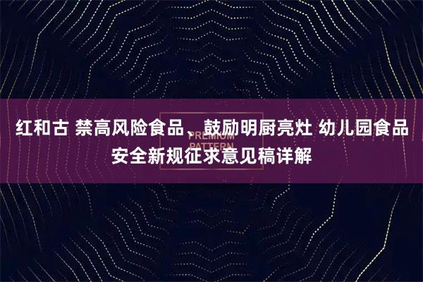 红和古 禁高风险食品、鼓励明厨亮灶 幼儿园食品安全新规征求意见稿详解