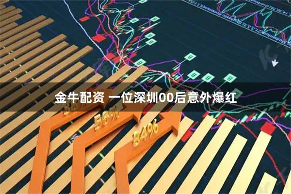 金牛配资 一位深圳00后意外爆红