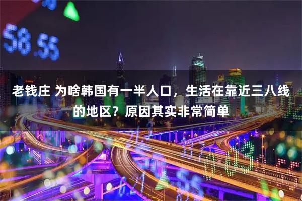 老钱庄 为啥韩国有一半人口，生活在靠近三八线的地区？原因其实非常简单