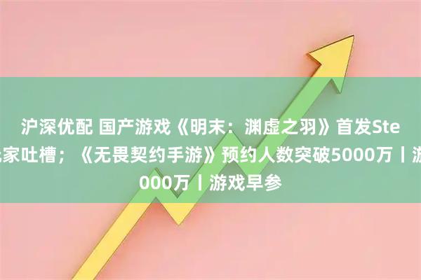 沪深优配 国产游戏《明末：渊虚之羽》首发Steam遭玩家吐槽；《无畏契约手游》预约人数突破5000万丨游戏早参