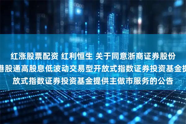 红涨股票配资 红利恒生 关于同意浙商证券股份有限公司为招商恒生港股通高股息低波动交易型开放式指数证券投资基金提供主做市服务的公告