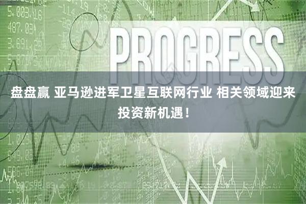 盘盘赢 亚马逊进军卫星互联网行业 相关领域迎来投资新机遇！