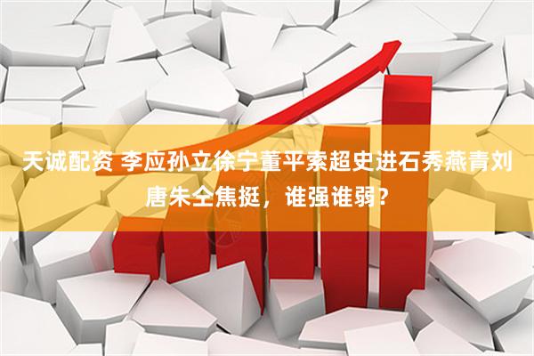 天诚配资 李应孙立徐宁董平索超史进石秀燕青刘唐朱仝焦挺，谁强谁弱？