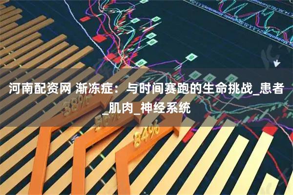 河南配资网 渐冻症：与时间赛跑的生命挑战_患者_肌肉_神经系统