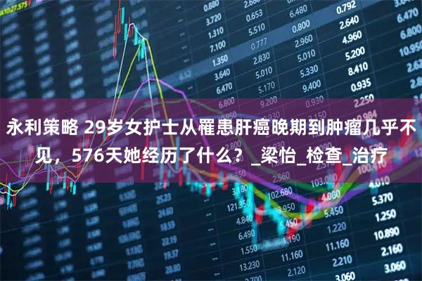 永利策略 29岁女护士从罹患肝癌晚期到肿瘤几乎不见，576天她经历了什么？_梁怡_检查_治疗