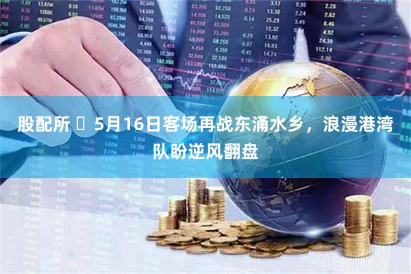 股配所 ​5月16日客场再战东涌水乡，浪漫港湾队盼逆风翻盘