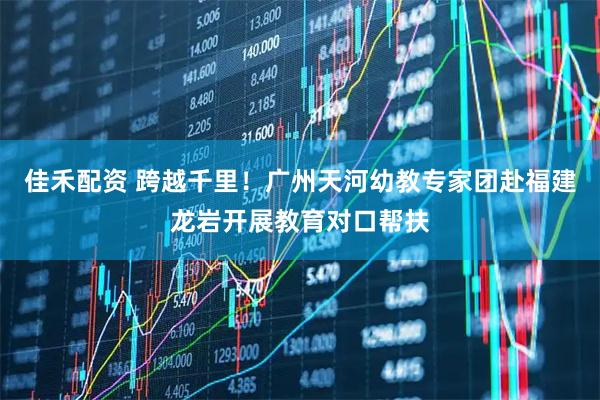 佳禾配资 跨越千里！广州天河幼教专家团赴福建龙岩开展教育对口帮扶