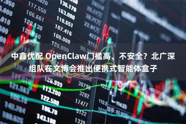 中鑫优配 OpenClaw门槛高、不安全？北广深组队在文博会推出便携式智能体盒子