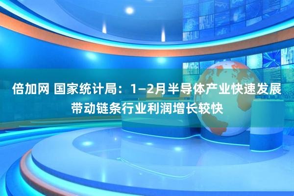 倍加网 国家统计局：1—2月半导体产业快速发展带动链条行业利润增长较快