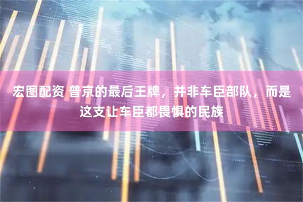 宏图配资 普京的最后王牌，并非车臣部队，而是这支让车臣都畏惧的民族