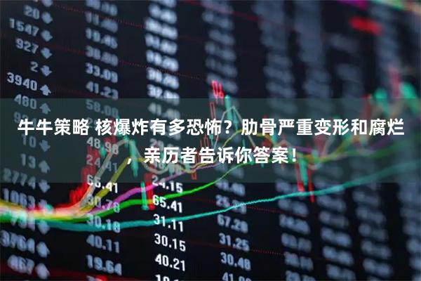 牛牛策略 核爆炸有多恐怖？肋骨严重变形和腐烂，亲历者告诉你答案！