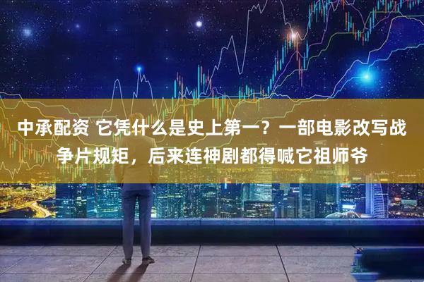 中承配资 它凭什么是史上第一？一部电影改写战争片规矩，后来连神剧都得喊它祖师爷