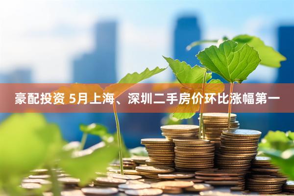 豪配投资 5月上海、深圳二手房价环比涨幅第一