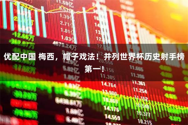 优配中国 梅西，帽子戏法！并列世界杯历史射手榜第一！