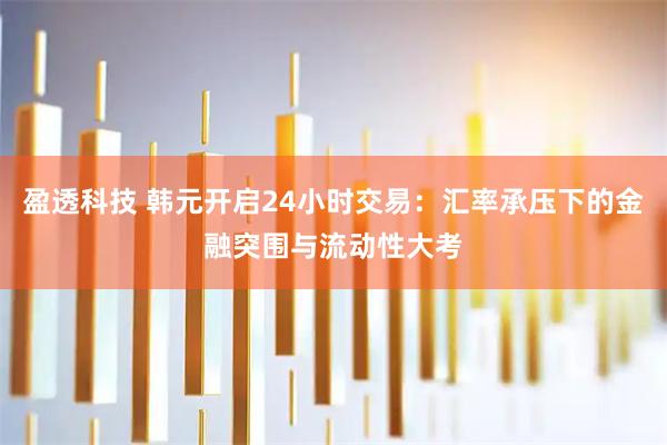盈透科技 韩元开启24小时交易：汇率承压下的金融突围与流动性大考
