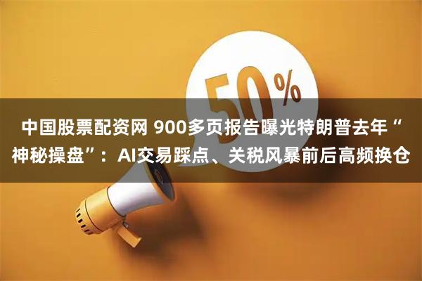 中国股票配资网 900多页报告曝光特朗普去年“神秘操盘”：AI交易踩点、关税风暴前后高频换仓