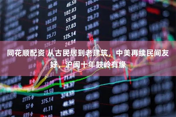 同花顺配资 从古民居到老建筑，中美再续民间友好，沪闽十年鼓岭有缘