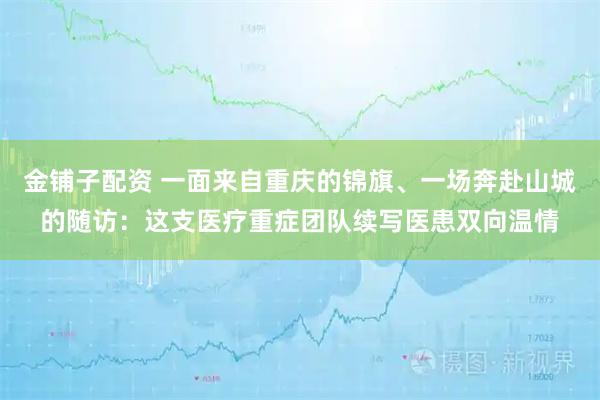 金铺子配资 一面来自重庆的锦旗、一场奔赴山城的随访：这支医疗重症团队续写医患双向温情