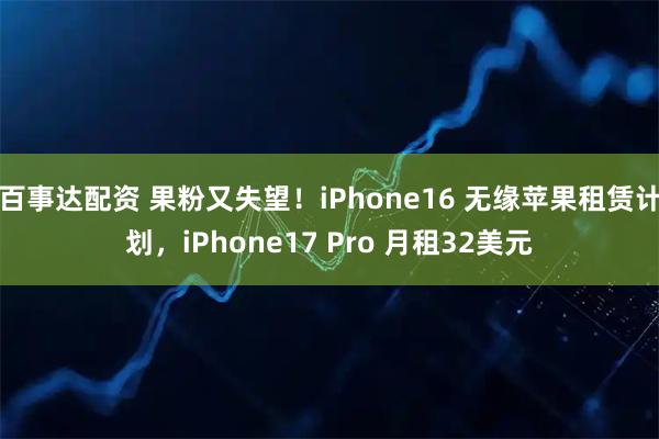 百事达配资 果粉又失望！iPhone16 无缘苹果租赁计划，iPhone17 Pro 月租32美元