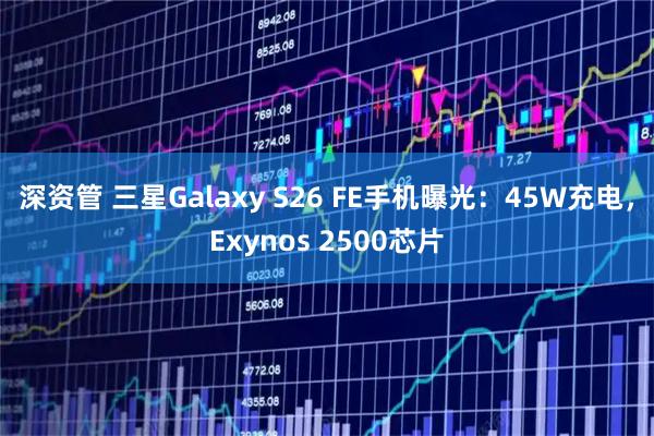 深资管 三星Galaxy S26 FE手机曝光：45W充电，Exynos 2500芯片