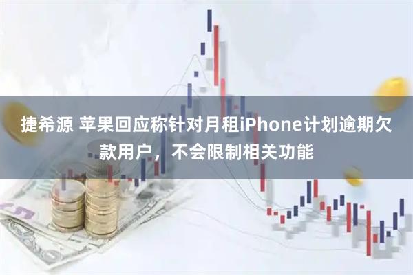 捷希源 苹果回应称针对月租iPhone计划逾期欠款用户，不会限制相关功能
