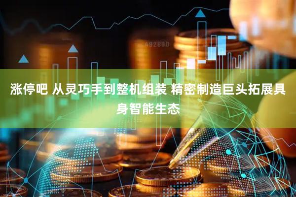 涨停吧 从灵巧手到整机组装 精密制造巨头拓展具身智能生态
