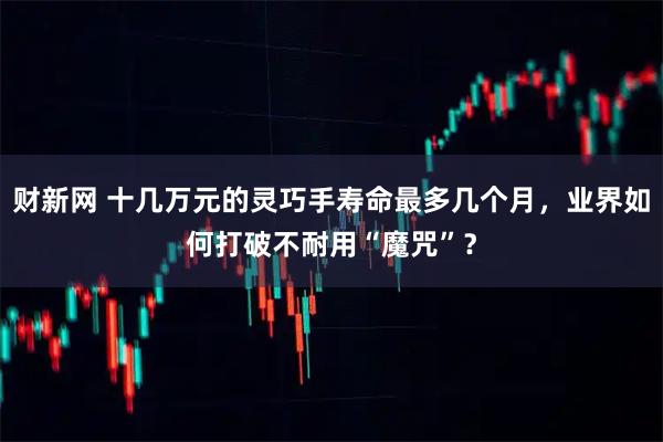 财新网 十几万元的灵巧手寿命最多几个月，业界如何打破不耐用“魔咒”？