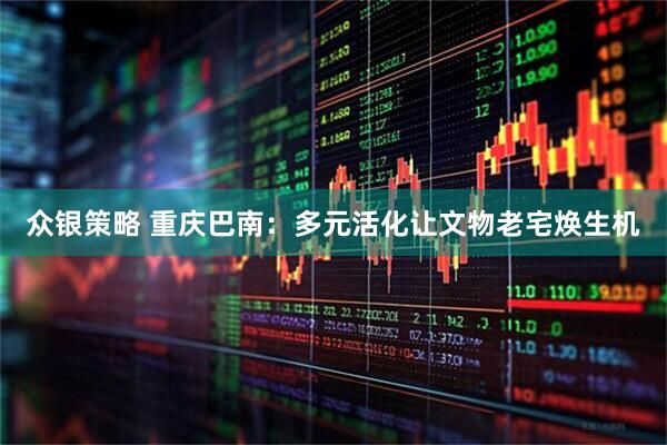 众银策略 重庆巴南：多元活化让文物老宅焕生机
