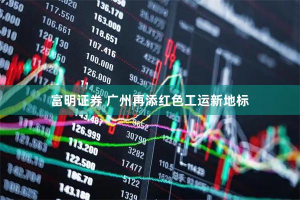 富明证券 广州再添红色工运新地标