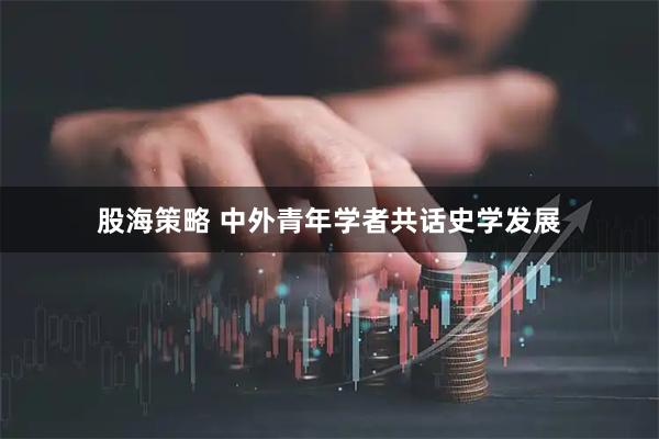 股海策略 中外青年学者共话史学发展