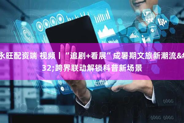 永旺配资端 视频丨“追剧+看展”成暑期文旅新潮流 跨界联动解锁科普新场景