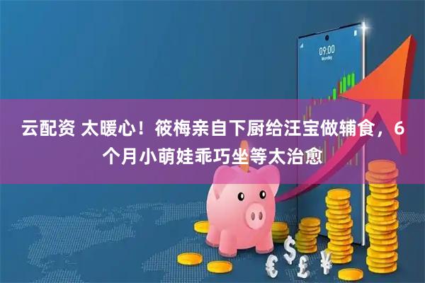 云配资 太暖心！筱梅亲自下厨给汪宝做辅食，6个月小萌娃乖巧坐等太治愈