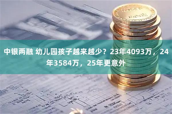 中银两融 幼儿园孩子越来越少？23年4093万，24年3584万，25年更意外