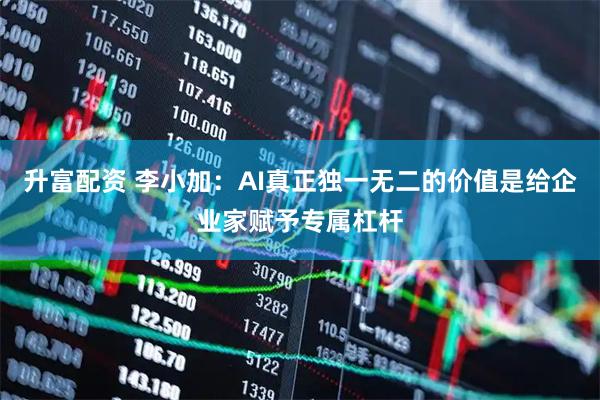 升富配资 李小加：AI真正独一无二的价值是给企业家赋予专属杠杆