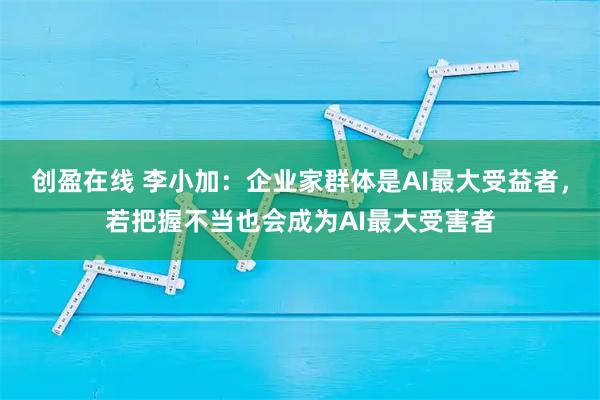 创盈在线 李小加：企业家群体是AI最大受益者，若把握不当也会成为AI最大受害者